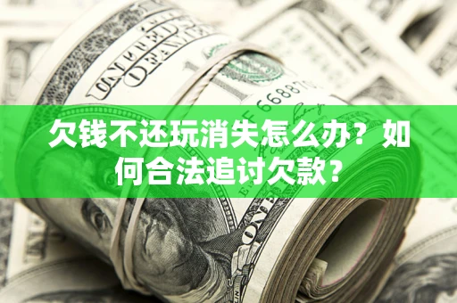 济南欠钱不还玩消失怎么办？如何合法追讨欠款？