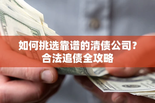 济南如何挑选靠谱的清债公司?合法追债全攻略 济南如何挑选靠谱的清债公司?合法追债全攻略