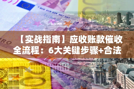 济南【实战指南】应收账款催收全流程：6大关键步骤+合法回款技巧