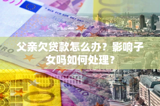 济南父亲欠贷款怎么办？影响子女吗如何处理？