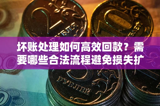 济南坏账处理如何高效回款？需要哪些合法流程避免损失扩大？
