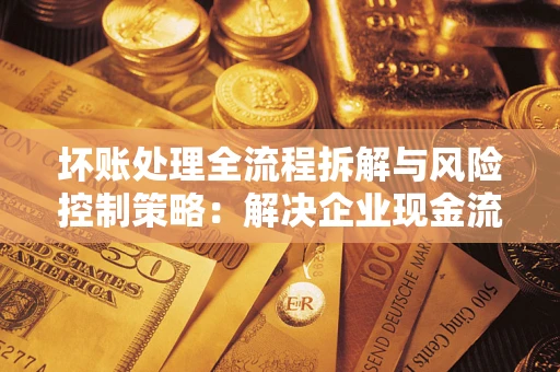 济南坏账处理全流程拆解与风险控制策略：解决企业现金流顽疾的实战指南