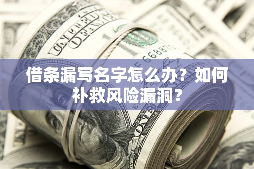 济南借条漏写名字怎么办？如何补救风险漏洞？