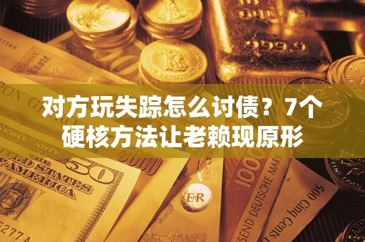 济南对方玩失踪怎么讨债？7个硬核方法让老赖现原形