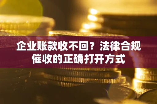 济南企业账款收不回？法律合规催收的正确打开方式