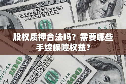 济南股权质押合法吗？需要哪些手续保障权益？