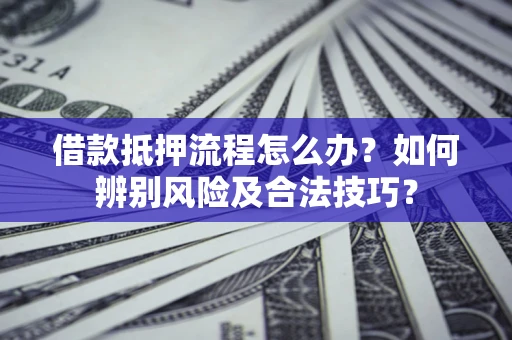 济南借款抵押流程怎么办？如何辨别风险及合法技巧？