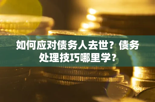 济南如何应对债务人去世？债务处理技巧哪里学？