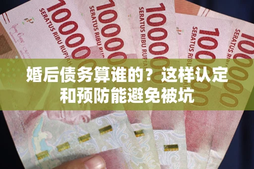 济南婚后债务算谁的？这样认定和预防能避免被坑