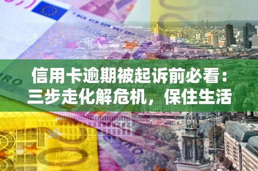 济南信用卡逾期被起诉前必看：三步走化解危机，保住生活尊严