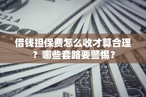 济南借钱担保费怎么收才算合理？哪些套路要警惕？