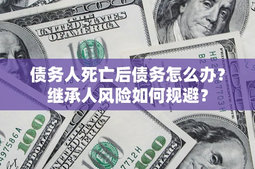 济南债务人死亡后债务怎么办？继承人风险如何规避？
