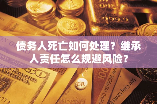 济南债务人死亡如何处理?继承人责任怎么规避风险? 济南债务人死亡如何处理?继承人责任怎么规避风险?