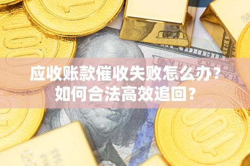济南应收账款催收失败怎么办？如何合法高效追回？