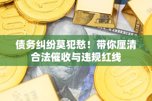 济南债务纠纷莫犯愁！带你厘清合法催收与违规红线