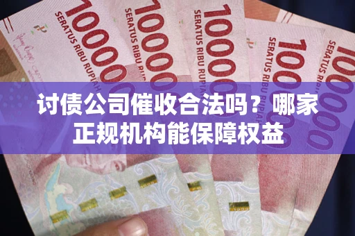 济南讨债公司催收合法吗？哪家正规机构能保障权益