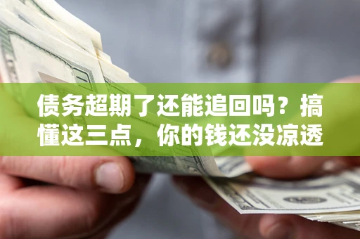 济南债务超期了还能追回吗？搞懂这三点，你的钱还没凉透