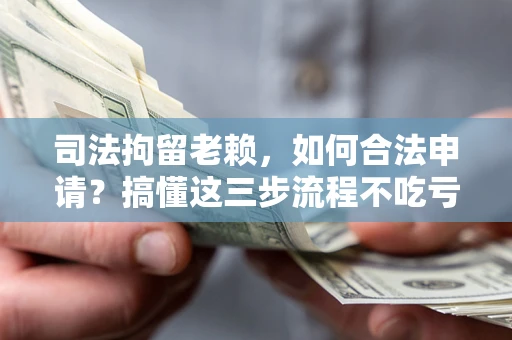 济南司法拘留老赖，如何合法申请？搞懂这三步流程不吃亏！