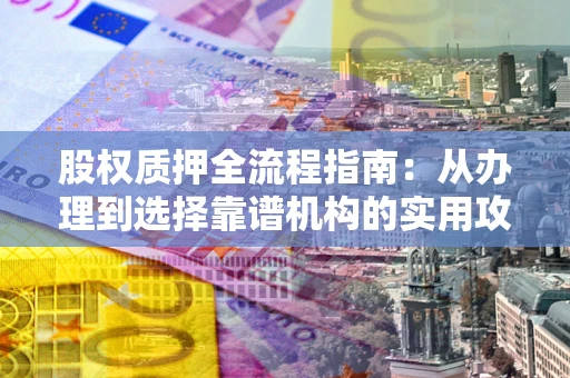 济南股权质押全流程指南：从办理到选择靠谱机构的实用攻略