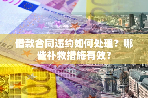 济南借款合同违约如何处理？哪些补救措施有效？