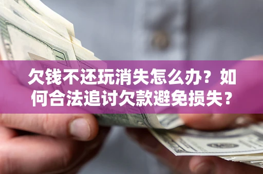 济南欠钱不还玩消失怎么办?如何合法追讨欠款避免损失? 济南欠钱不还玩消失怎么办?如何合法追讨欠款避免损失?