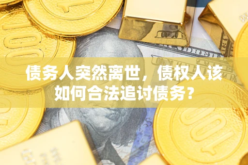 济南债务人突然离世，债权人该如何合法追讨债务？