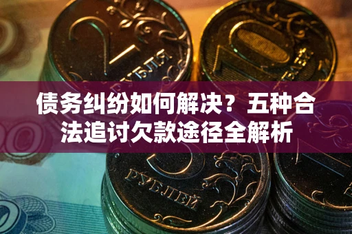 济南债务纠纷如何解决？五种合法追讨欠款途径全解析
