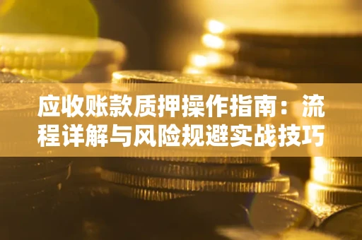 济南应收账款质押操作指南:流程详解与风险规避实战技巧 济南应收账款质押操作指南:流程详解与风险规避实战技巧