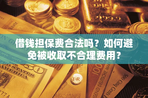 济南借钱担保费合法吗？如何避免被收取不合理费用？