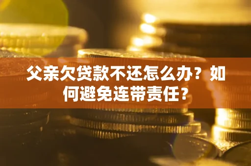 济南父亲欠贷款不还怎么办？如何避免连带责任？