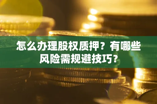 济南怎么办理股权质押？有哪些风险需规避技巧？