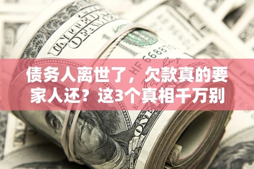 济南债务人离世了，欠款真的要家人还？这3个真相千万别弄错