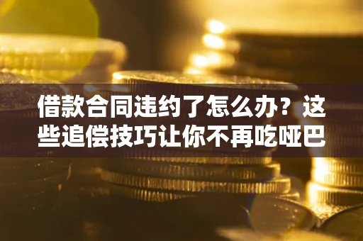 济南借款合同违约了怎么办？这些追偿技巧让你不再吃哑巴亏