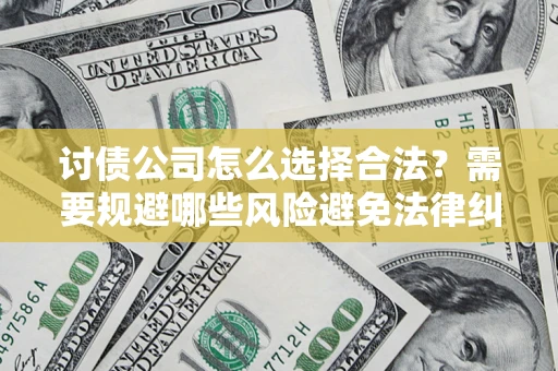济南讨债公司怎么选择合法?需要规避哪些风险避免法律纠纷? 济南讨债公司怎么选择合法?需要规避哪些风险避免法律纠纷?