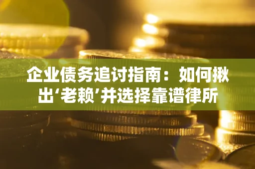 济南企业债务追讨指南：如何揪出‘老赖’并选择靠谱律所