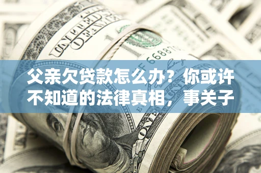 济南父亲欠贷款怎么办？你或许不知道的法律真相，事关子女未来