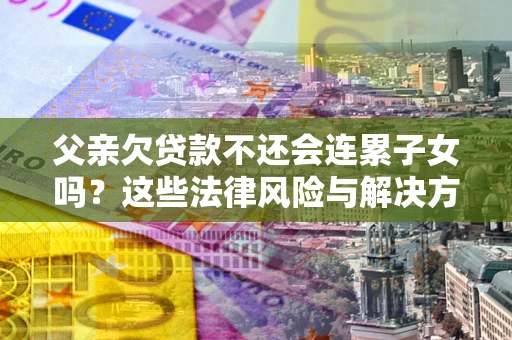 济南父亲欠贷款不还会连累子女吗？这些法律风险与解决方法要早知道！