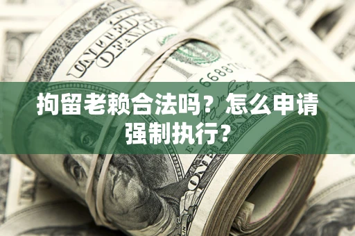 济南拘留老赖合法吗？怎么申请强制执行？