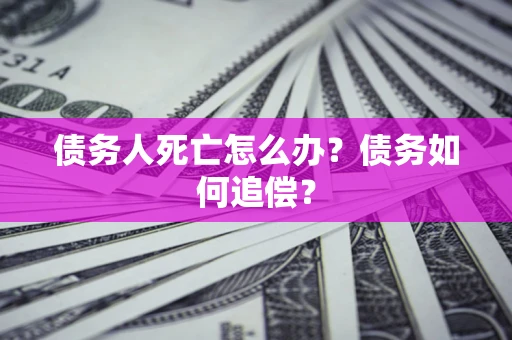 济南债务人死亡怎么办？债务如何追偿？