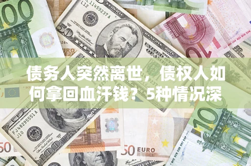 济南债务人突然离世，债权人如何拿回血汗钱？5种情况深度解析
