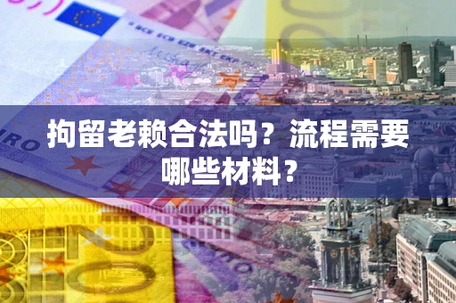 济南拘留老赖合法吗？流程需要哪些材料？