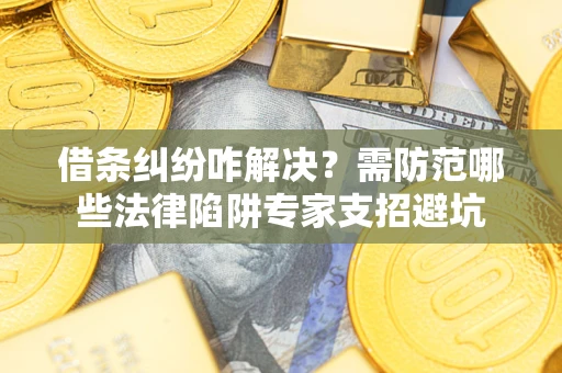 济南借条纠纷咋解决？需防范哪些法律陷阱专家支招避坑