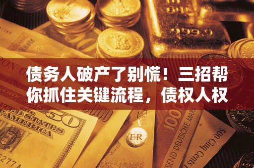 济南债务人破产了别慌！三招帮你抓住关键流程，债权人权益不再缩水