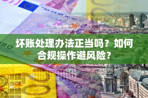 济南坏账处理办法正当吗？如何合规操作避风险？