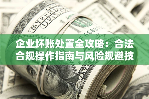 济南企业坏账处置全攻略：合法合规操作指南与风险规避技巧解析