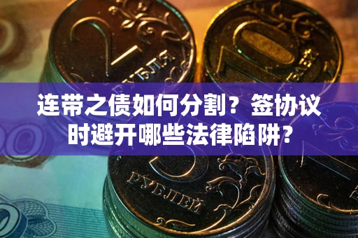 济南连带之债如何分割？签协议时避开哪些法律陷阱？