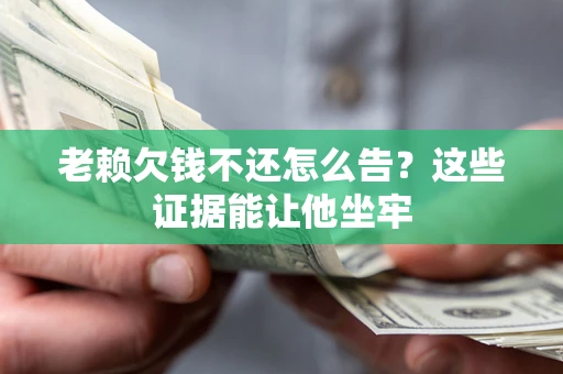 济南老赖欠钱不还怎么告？这些证据能让他坐牢