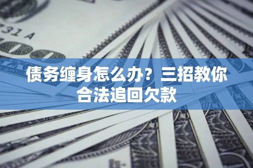 济南债务缠身怎么办？三招教你合法追回欠款