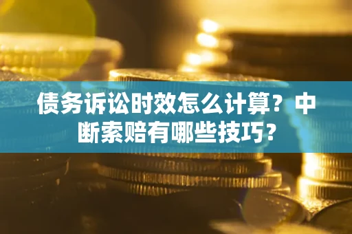 济南债务诉讼时效怎么计算？中断索赔有哪些技巧？