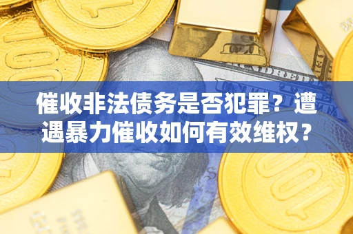 济南催收非法债务是否犯罪?遭遇暴力催收如何有效维权? 济南催收非法债务是否犯罪?遭遇暴力催收如何有效维权?